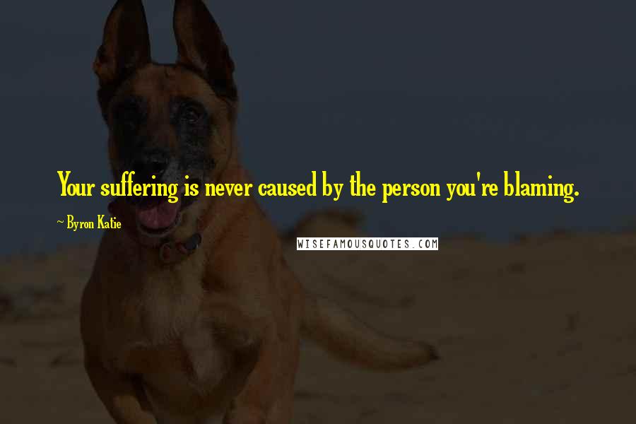 Byron Katie Quotes: Your suffering is never caused by the person you're blaming.