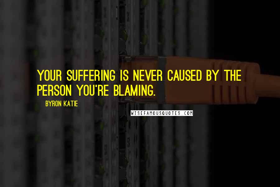 Byron Katie Quotes: Your suffering is never caused by the person you're blaming.