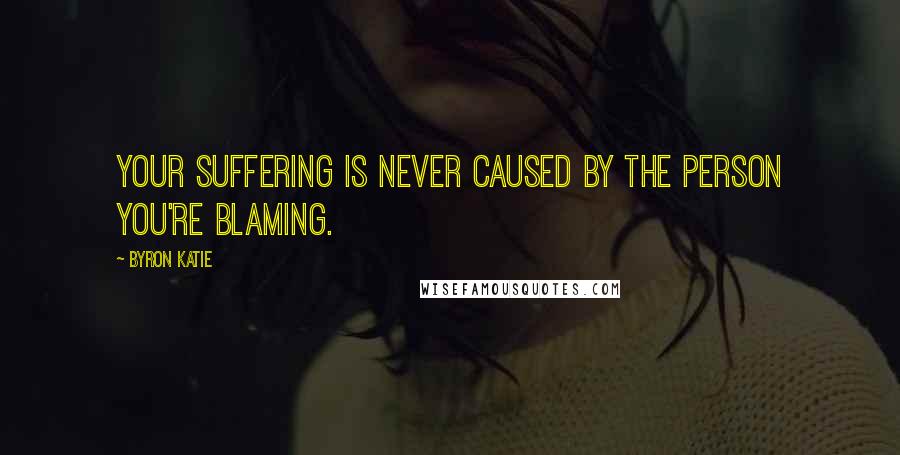 Byron Katie Quotes: Your suffering is never caused by the person you're blaming.