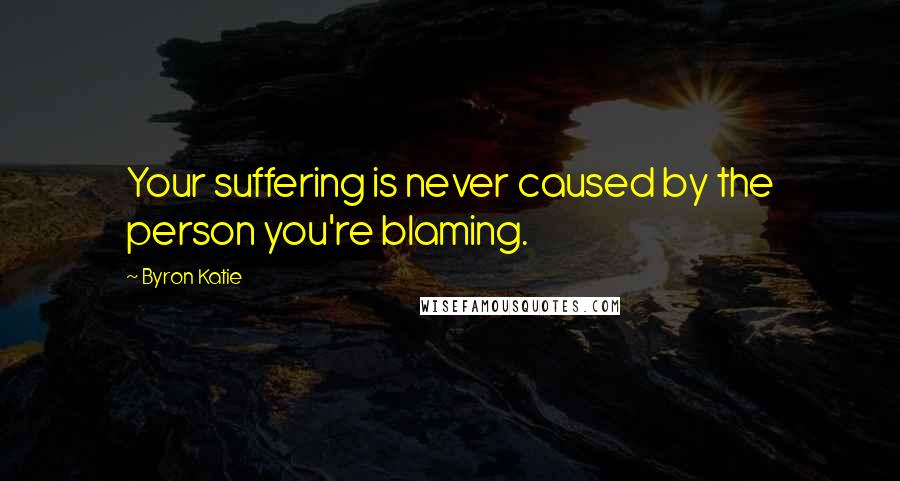 Byron Katie Quotes: Your suffering is never caused by the person you're blaming.