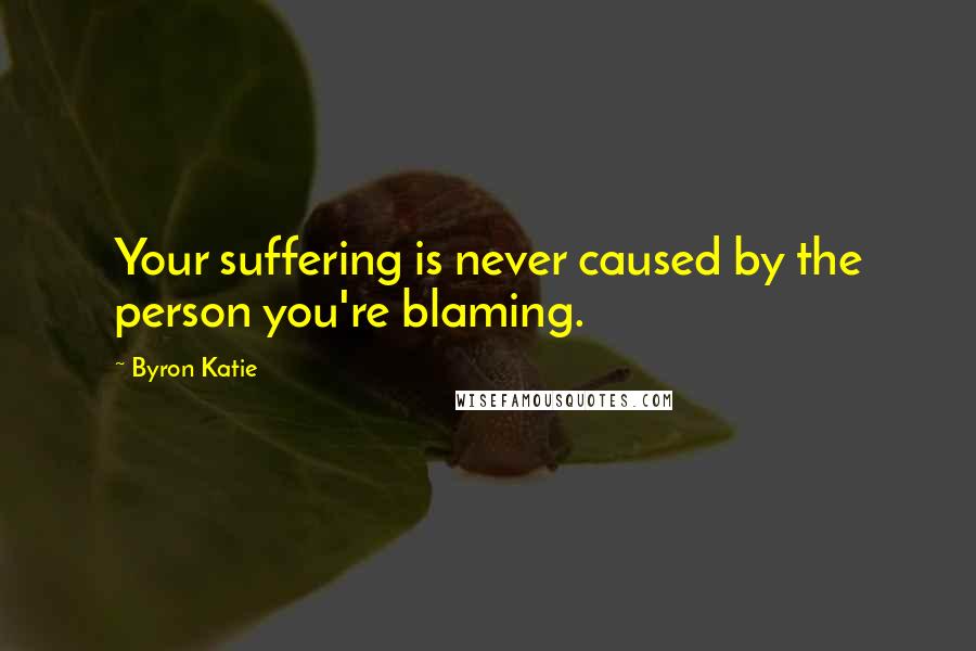 Byron Katie Quotes: Your suffering is never caused by the person you're blaming.