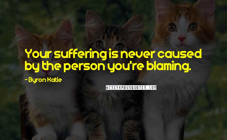 Byron Katie Quotes: Your suffering is never caused by the person you're blaming.