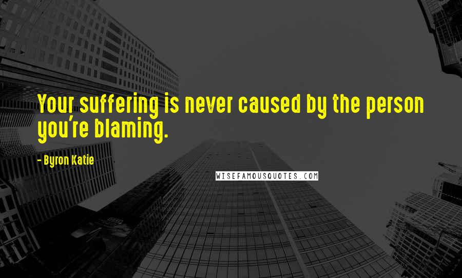Byron Katie Quotes: Your suffering is never caused by the person you're blaming.