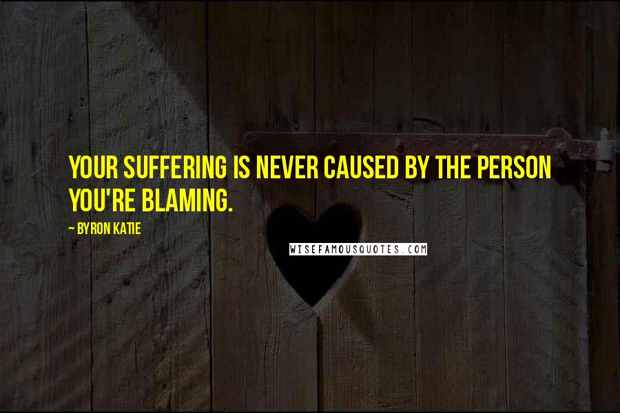 Byron Katie Quotes: Your suffering is never caused by the person you're blaming.