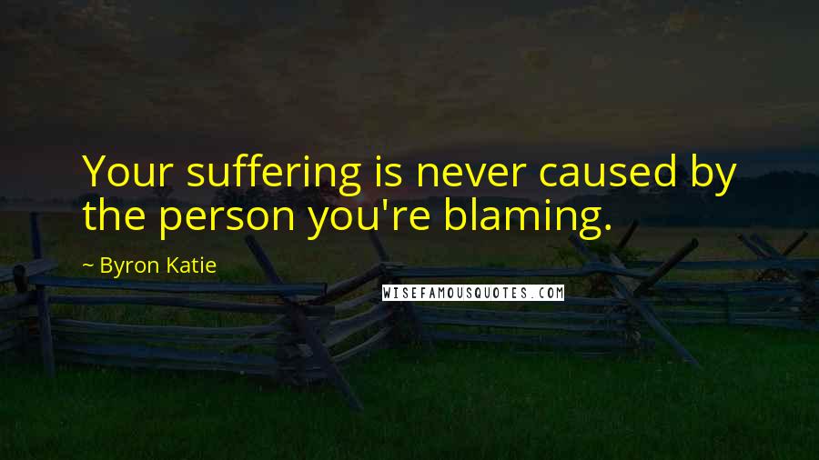 Byron Katie Quotes: Your suffering is never caused by the person you're blaming.