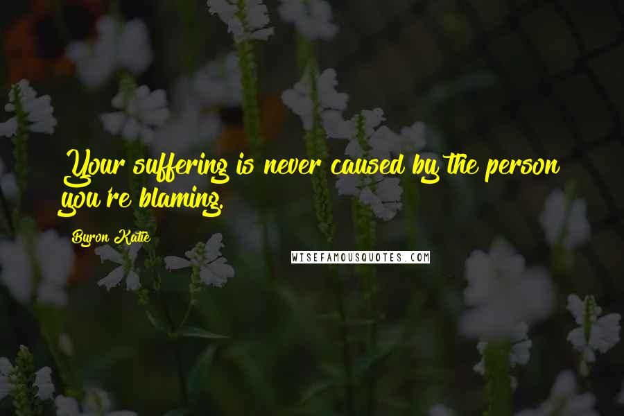 Byron Katie Quotes: Your suffering is never caused by the person you're blaming.