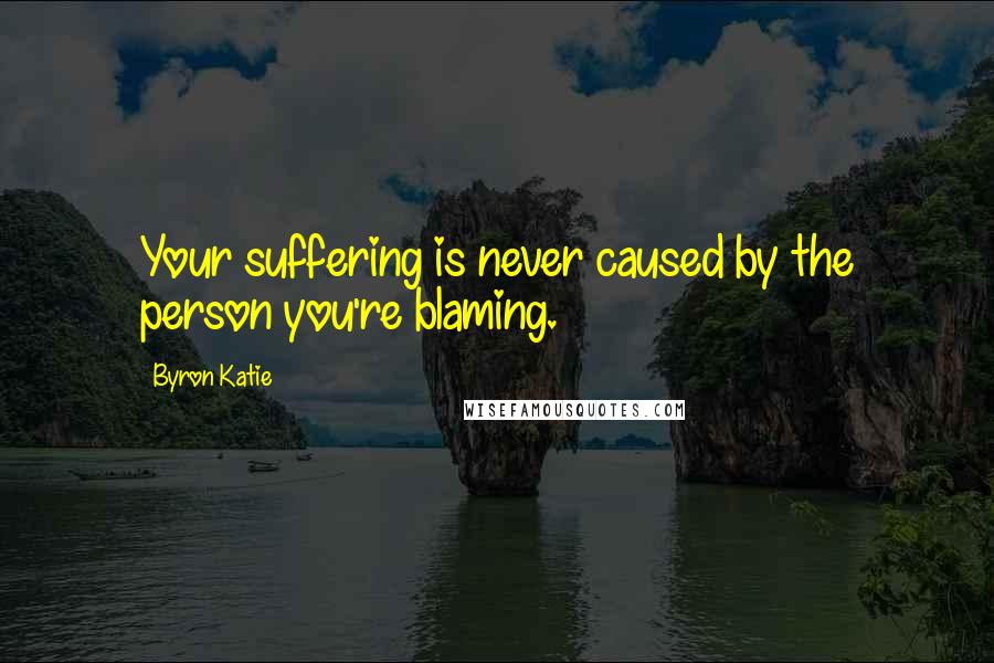 Byron Katie Quotes: Your suffering is never caused by the person you're blaming.