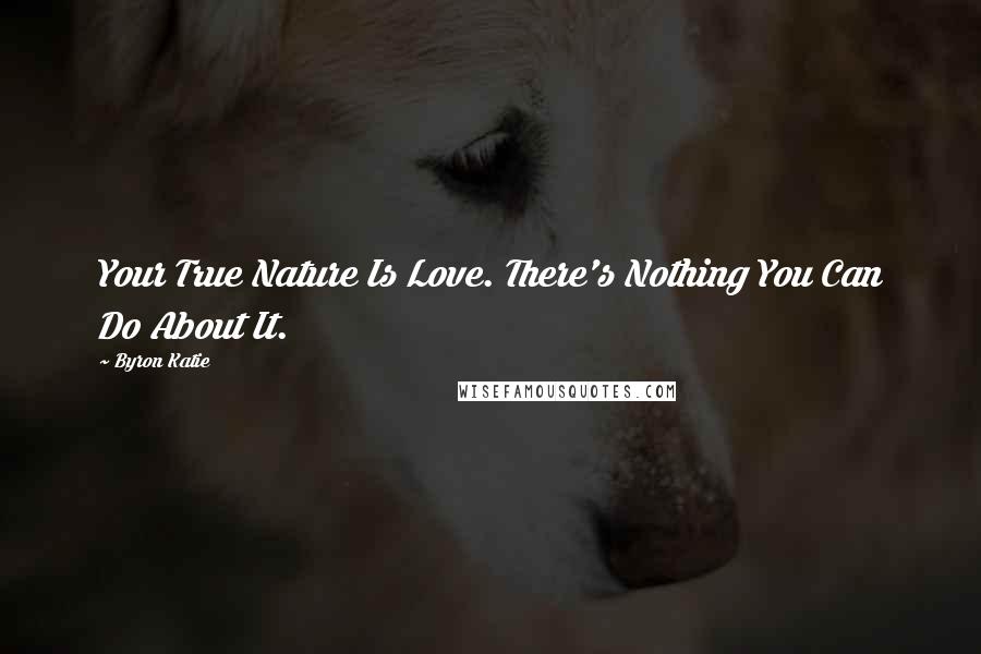 Byron Katie Quotes: Your True Nature Is Love. There's Nothing You Can Do About It.