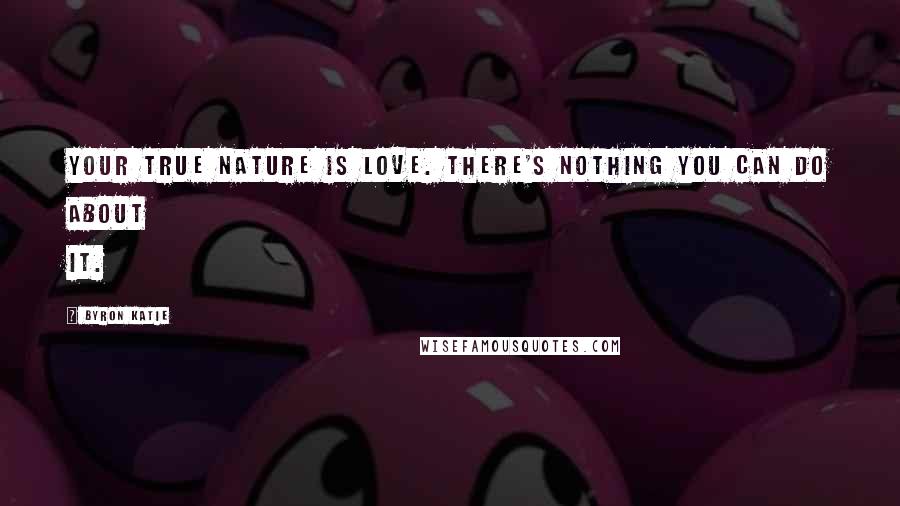 Byron Katie Quotes: Your True Nature Is Love. There's Nothing You Can Do About It.