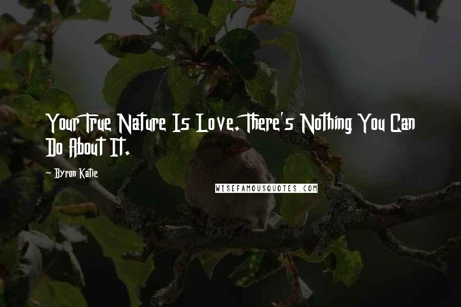 Byron Katie Quotes: Your True Nature Is Love. There's Nothing You Can Do About It.