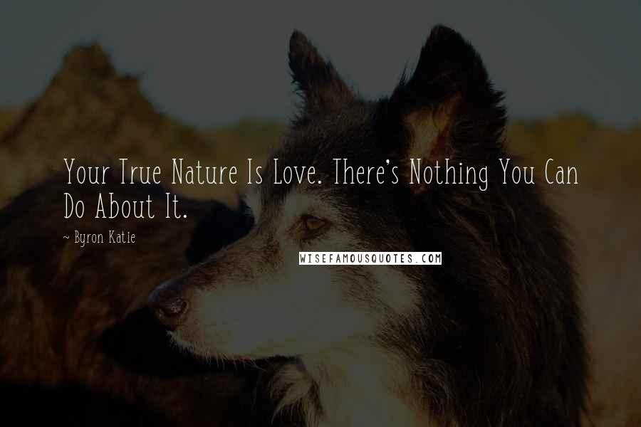 Byron Katie Quotes: Your True Nature Is Love. There's Nothing You Can Do About It.