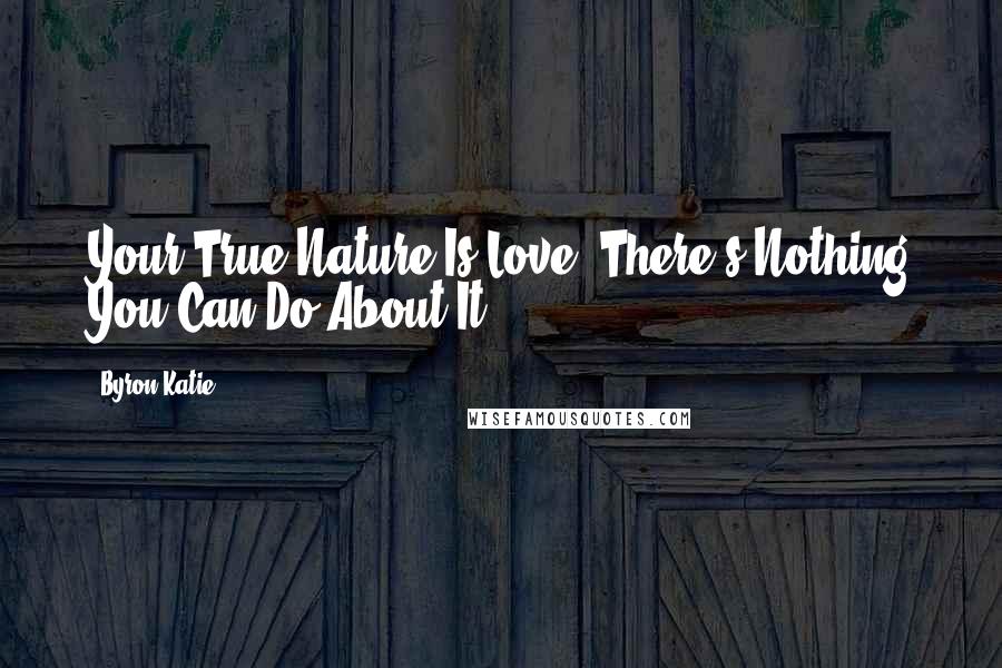 Byron Katie Quotes: Your True Nature Is Love. There's Nothing You Can Do About It.