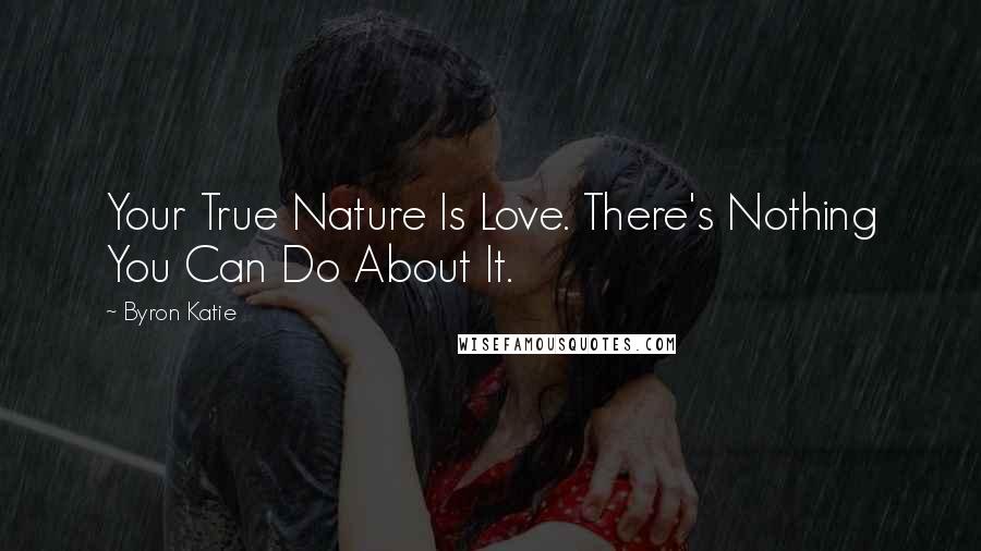 Byron Katie Quotes: Your True Nature Is Love. There's Nothing You Can Do About It.