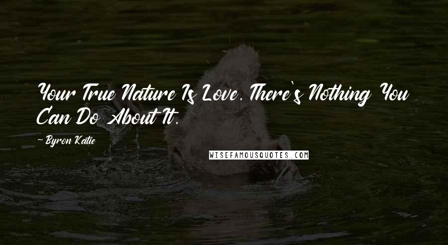 Byron Katie Quotes: Your True Nature Is Love. There's Nothing You Can Do About It.