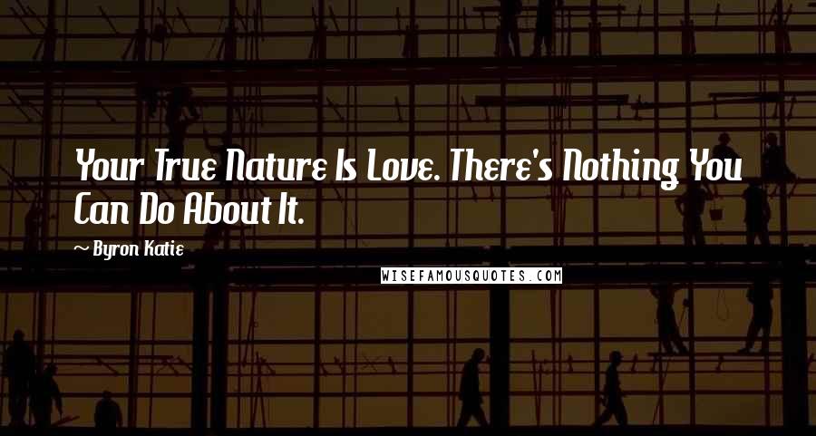 Byron Katie Quotes: Your True Nature Is Love. There's Nothing You Can Do About It.