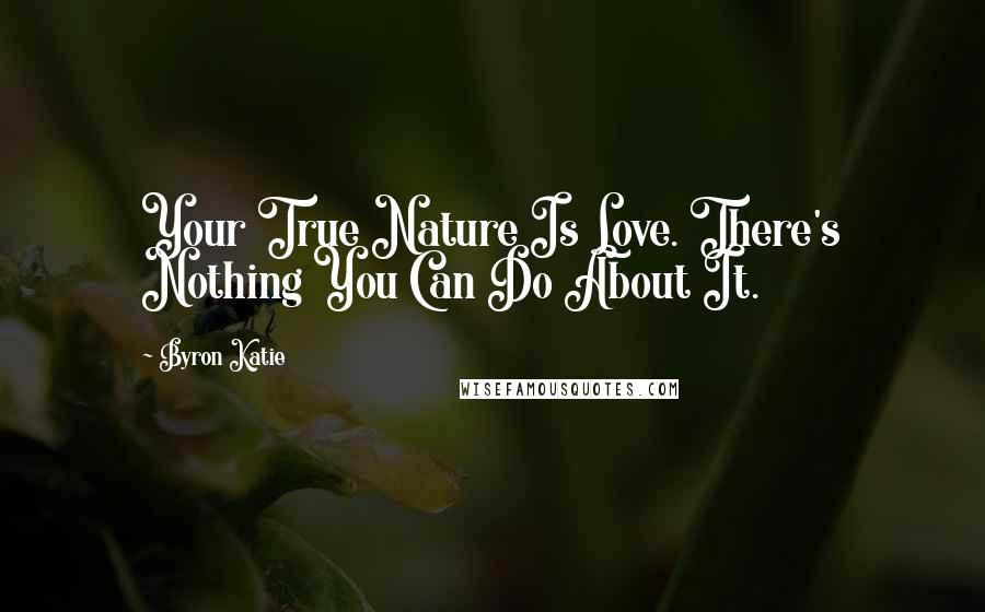 Byron Katie Quotes: Your True Nature Is Love. There's Nothing You Can Do About It.