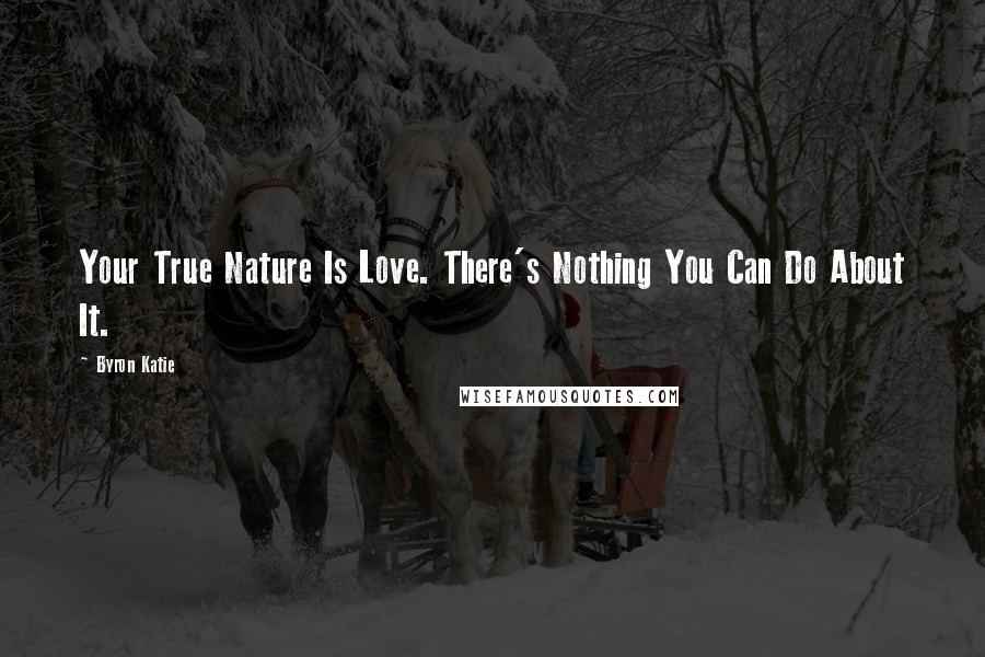 Byron Katie Quotes: Your True Nature Is Love. There's Nothing You Can Do About It.