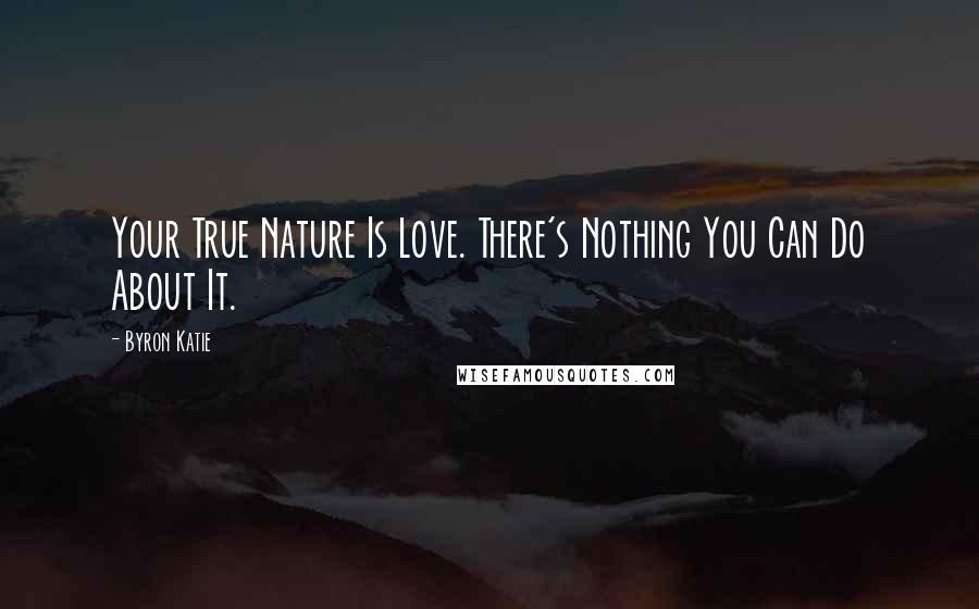 Byron Katie Quotes: Your True Nature Is Love. There's Nothing You Can Do About It.