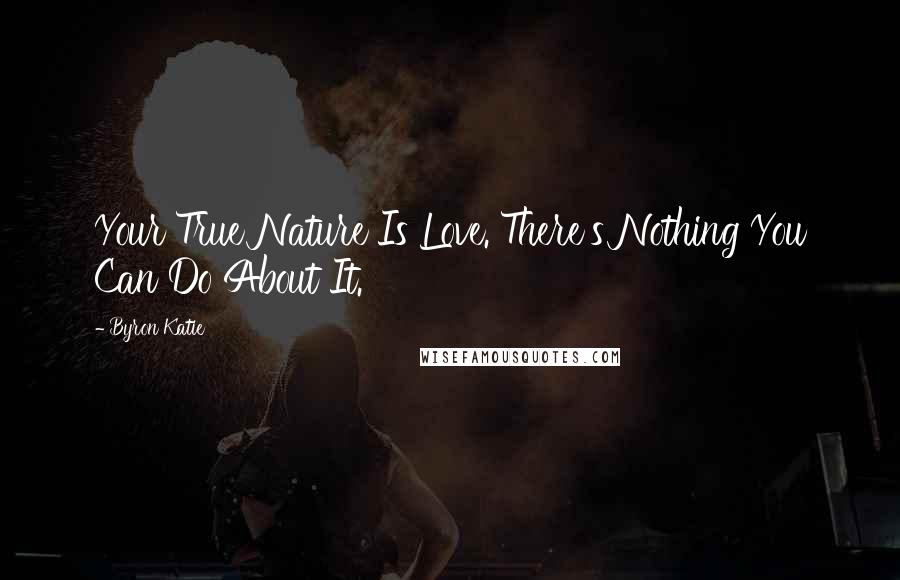 Byron Katie Quotes: Your True Nature Is Love. There's Nothing You Can Do About It.