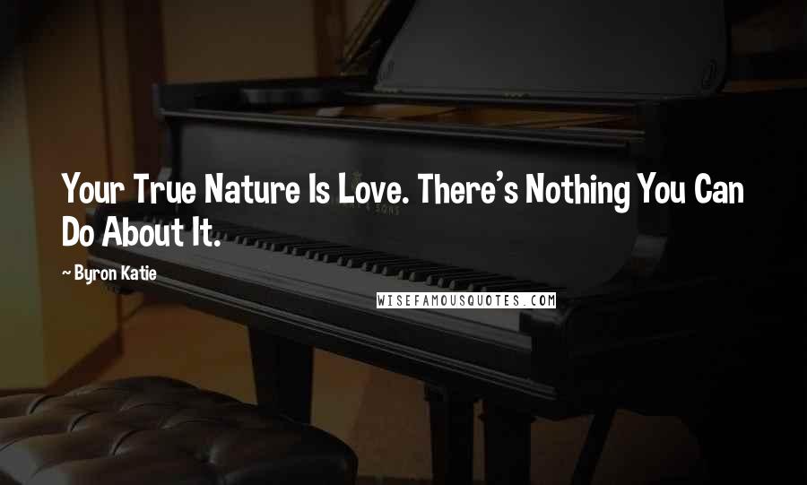 Byron Katie Quotes: Your True Nature Is Love. There's Nothing You Can Do About It.