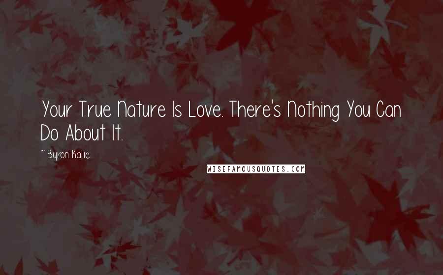 Byron Katie Quotes: Your True Nature Is Love. There's Nothing You Can Do About It.