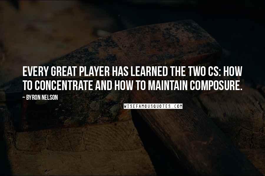 Byron Nelson Quotes: Every great player has learned the two Cs: how to concentrate and how to maintain composure.