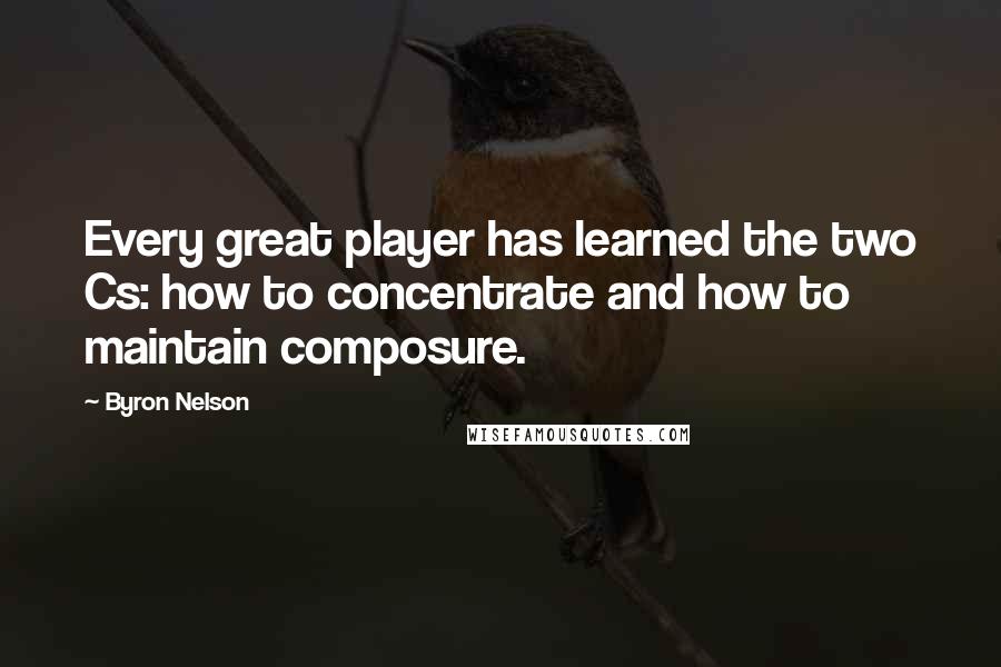 Byron Nelson Quotes: Every great player has learned the two Cs: how to concentrate and how to maintain composure.
