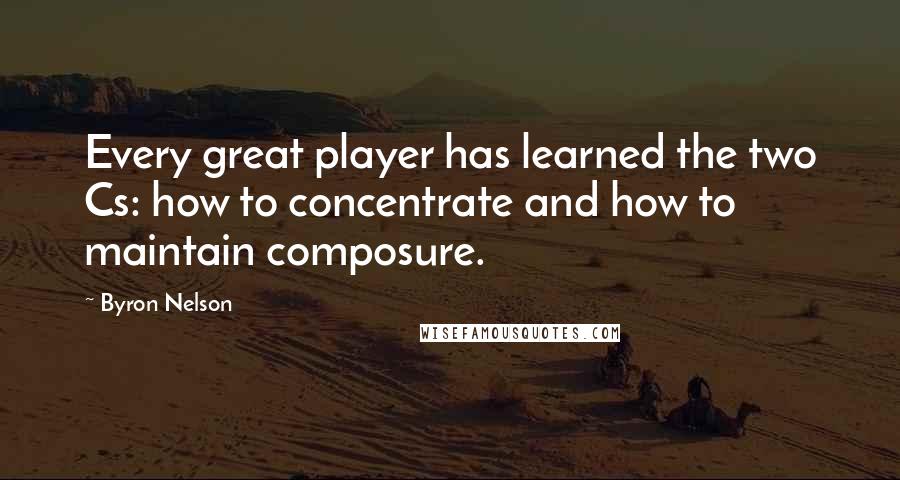 Byron Nelson Quotes: Every great player has learned the two Cs: how to concentrate and how to maintain composure.