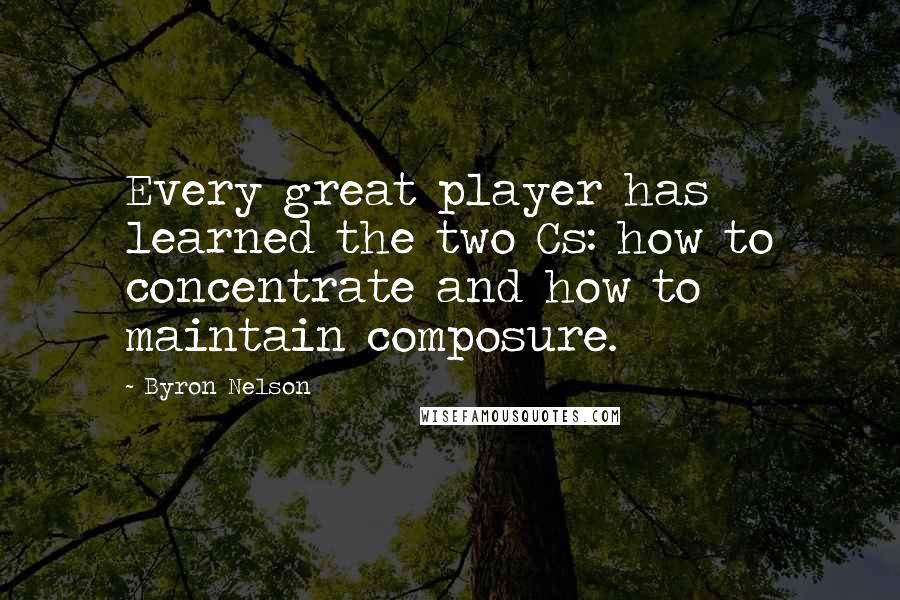 Byron Nelson Quotes: Every great player has learned the two Cs: how to concentrate and how to maintain composure.