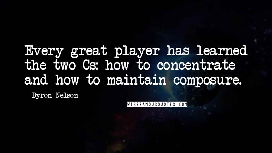 Byron Nelson Quotes: Every great player has learned the two Cs: how to concentrate and how to maintain composure.