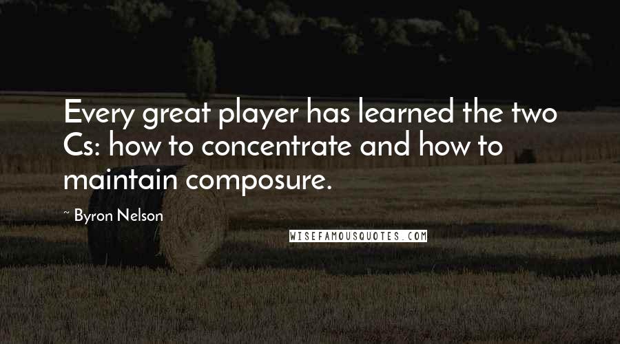 Byron Nelson Quotes: Every great player has learned the two Cs: how to concentrate and how to maintain composure.