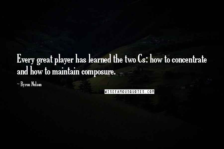 Byron Nelson Quotes: Every great player has learned the two Cs: how to concentrate and how to maintain composure.