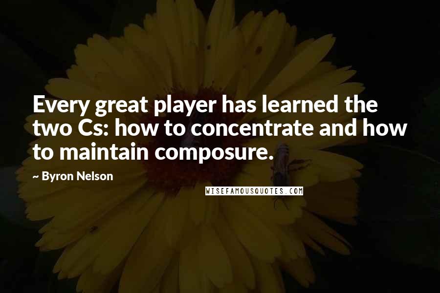 Byron Nelson Quotes: Every great player has learned the two Cs: how to concentrate and how to maintain composure.