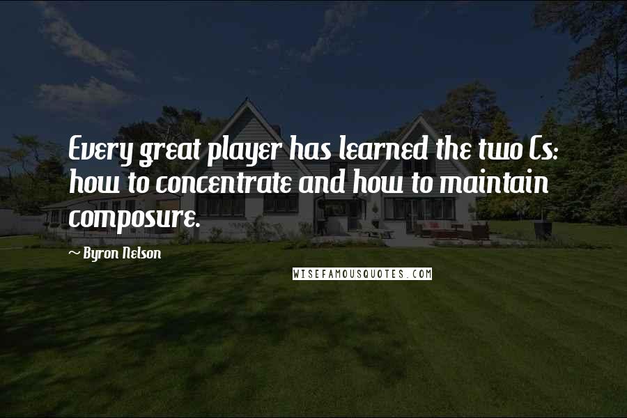 Byron Nelson Quotes: Every great player has learned the two Cs: how to concentrate and how to maintain composure.