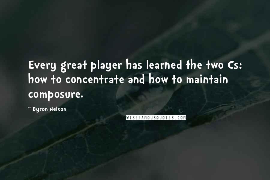 Byron Nelson Quotes: Every great player has learned the two Cs: how to concentrate and how to maintain composure.