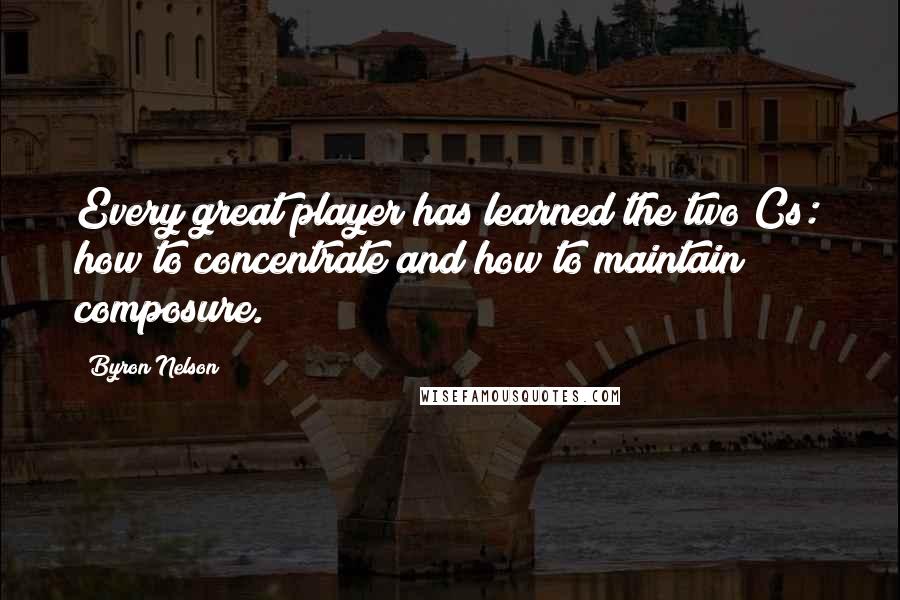Byron Nelson Quotes: Every great player has learned the two Cs: how to concentrate and how to maintain composure.