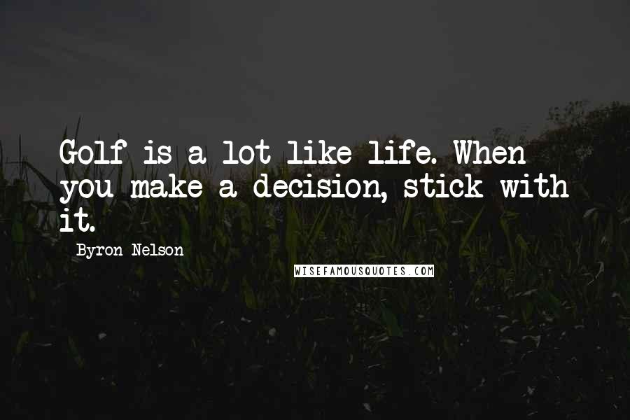 Byron Nelson Quotes: Golf is a lot like life. When you make a decision, stick with it.