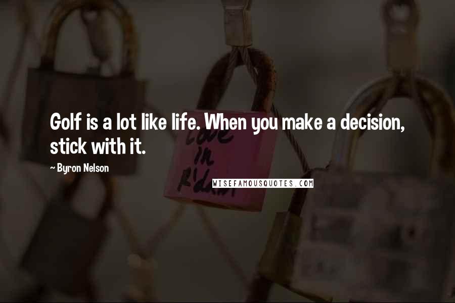 Byron Nelson Quotes: Golf is a lot like life. When you make a decision, stick with it.