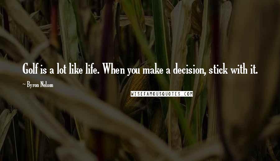 Byron Nelson Quotes: Golf is a lot like life. When you make a decision, stick with it.