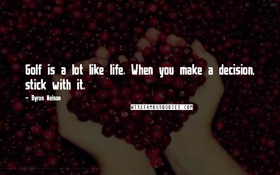 Byron Nelson Quotes: Golf is a lot like life. When you make a decision, stick with it.