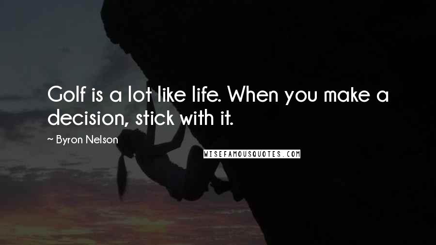 Byron Nelson Quotes: Golf is a lot like life. When you make a decision, stick with it.
