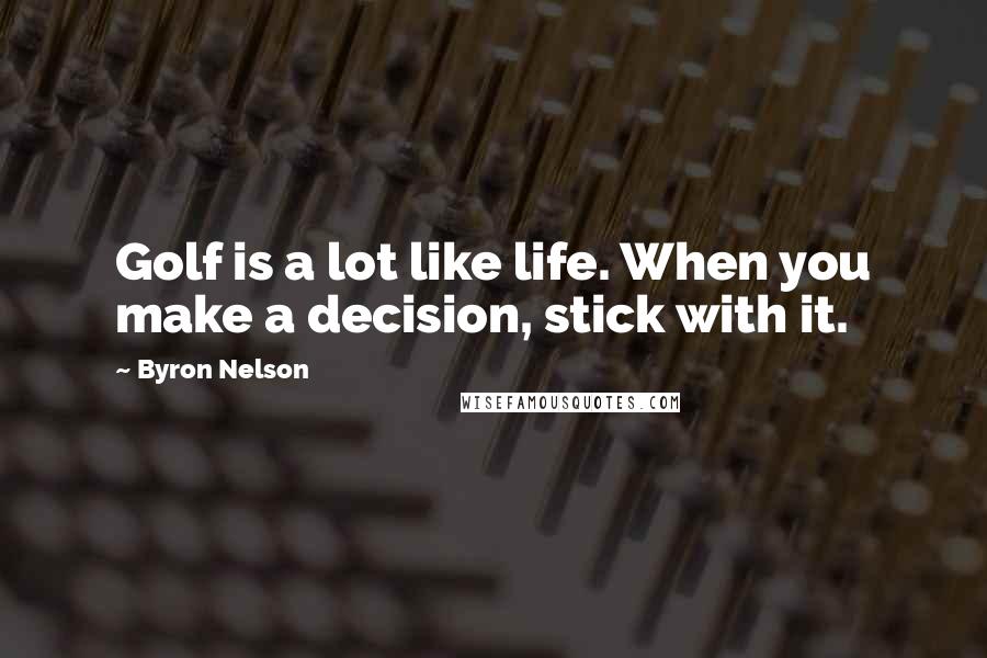 Byron Nelson Quotes: Golf is a lot like life. When you make a decision, stick with it.