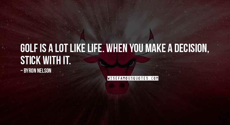 Byron Nelson Quotes: Golf is a lot like life. When you make a decision, stick with it.