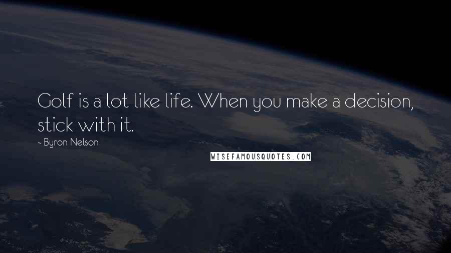 Byron Nelson Quotes: Golf is a lot like life. When you make a decision, stick with it.