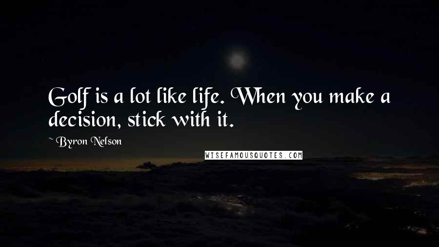 Byron Nelson Quotes: Golf is a lot like life. When you make a decision, stick with it.