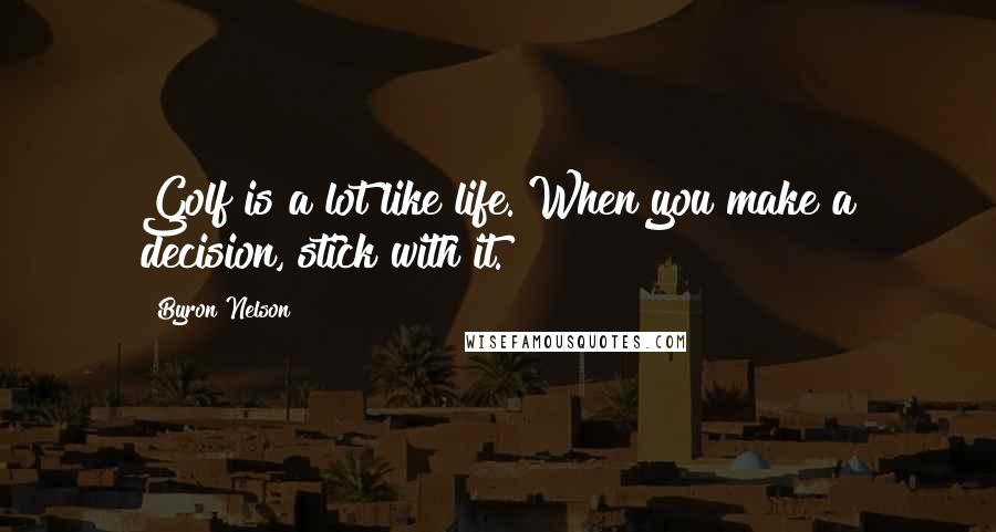 Byron Nelson Quotes: Golf is a lot like life. When you make a decision, stick with it.