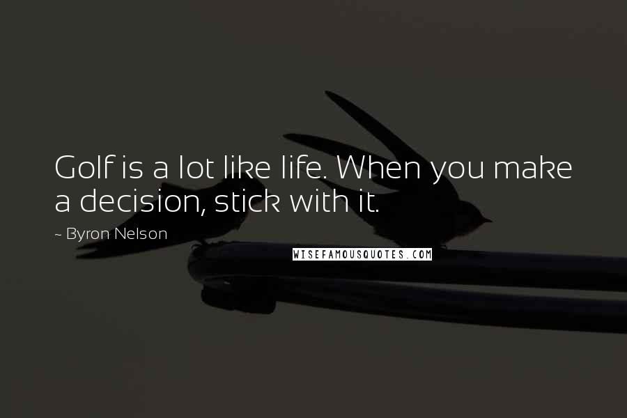 Byron Nelson Quotes: Golf is a lot like life. When you make a decision, stick with it.