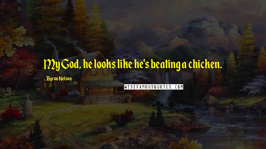 Byron Nelson Quotes: My God, he looks like he's beating a chicken.
