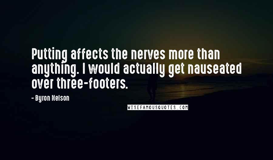Byron Nelson Quotes: Putting affects the nerves more than anything. I would actually get nauseated over three-footers.
