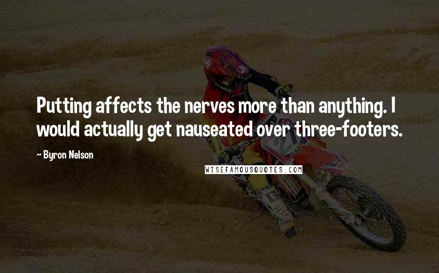 Byron Nelson Quotes: Putting affects the nerves more than anything. I would actually get nauseated over three-footers.